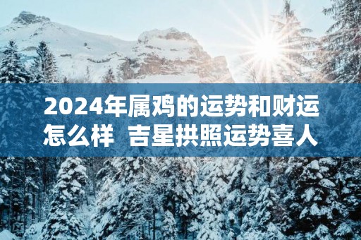 2025年属鸡的运势和财运怎么样  吉星拱照运势喜人
