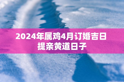 2025年属鸡4月订婚吉日 提亲黄道日子