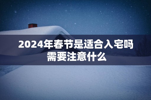 2025年春节是适合入宅吗 需要注意什么