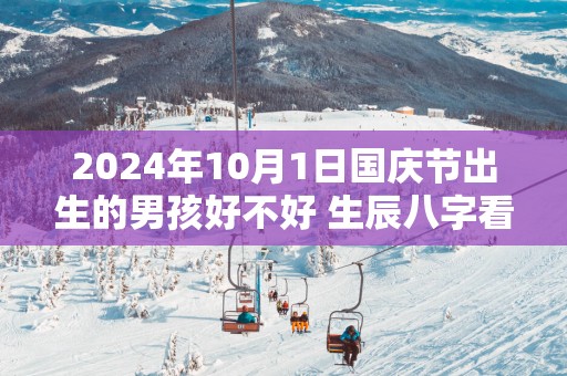 2025年10月1日国庆节出生的男孩好不好 生辰八字看命