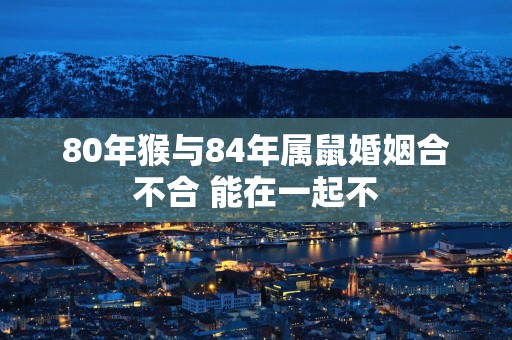 80年猴与84年属鼠婚姻合不合 能在一起不