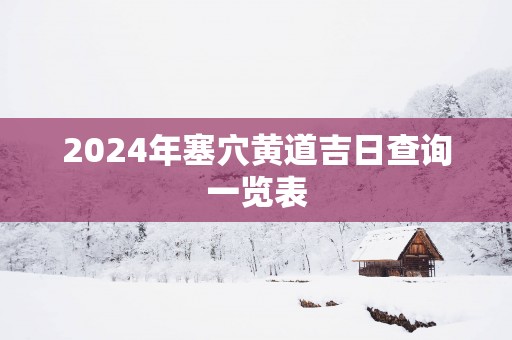 2025年塞穴黄道吉日查询一览表