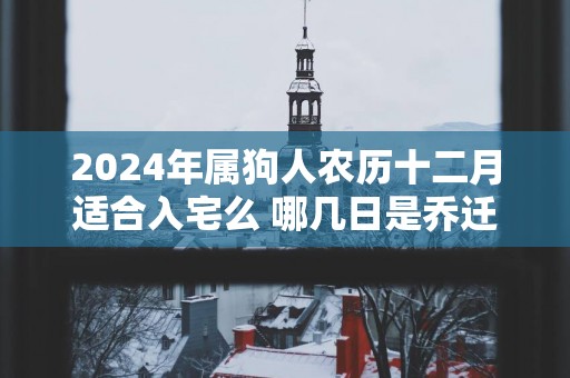 2025年属狗人农历十二月适合入宅么 哪几日是乔迁吉日