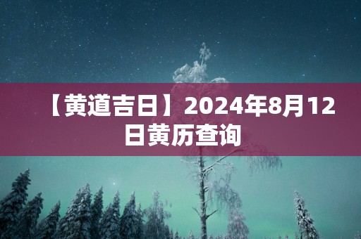 【黄道吉日】2025年8月12日黄历查询