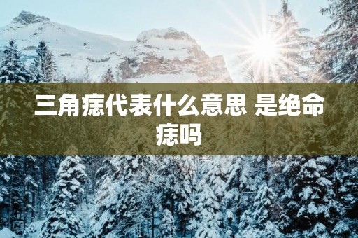 三角痣代表什么意思 是绝命痣吗