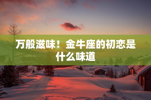 万般滋味！金牛座的初恋是什么味道