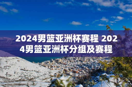 2025男篮亚洲杯赛程 2025男篮亚洲杯分组及赛程