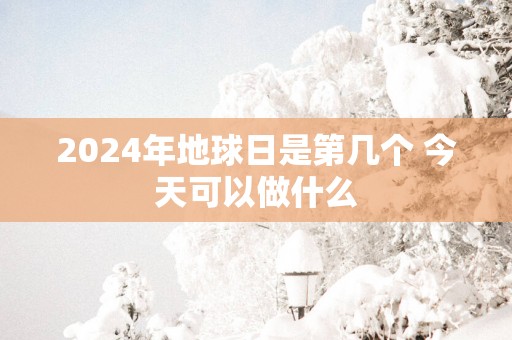 2025年地球日是第几个 今天可以做什么