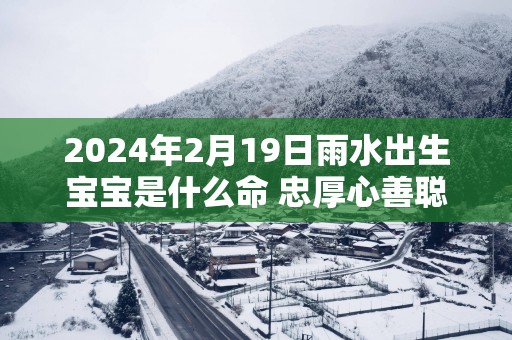 2025年2月19日雨水出生宝宝是什么命 忠厚心善聪明伶俐