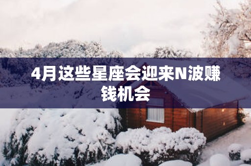 4月这些星座会迎来N波赚钱机会