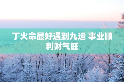 丁火命最好遇到九运 事业顺利财气旺
