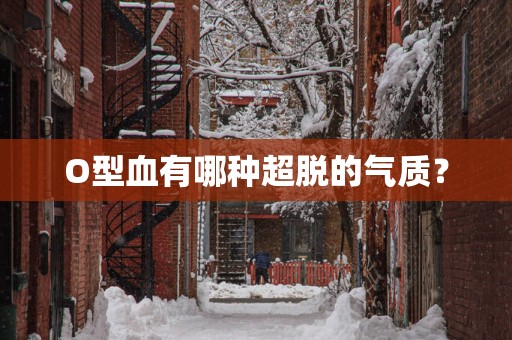 O型血有哪种超脱的气质？