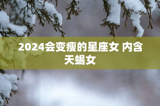 2025会变瘦的星座女 内含天蝎女