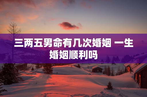 三两五男命有几次婚姻 一生婚姻顺利吗