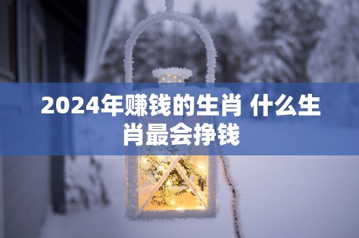 2025年赚钱的生肖 什么生肖最会挣钱