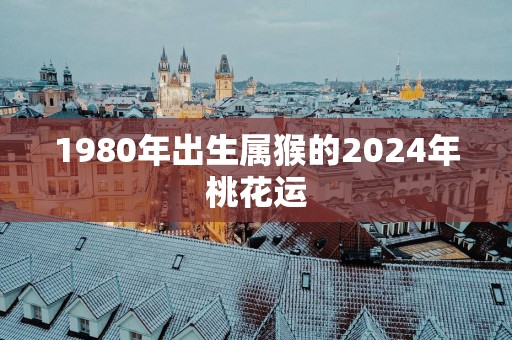 1980年出生属猴的2025年桃花运