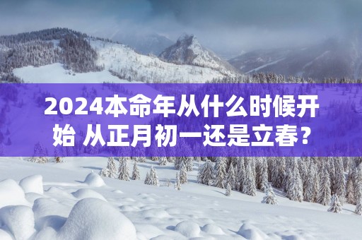 2025本命年从什么时候开始 从正月初一还是立春？