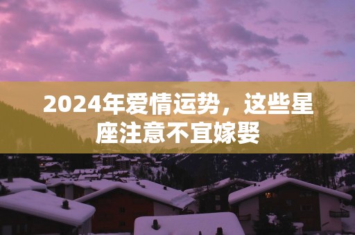 2025年爱情运势，这些星座注意不宜嫁娶