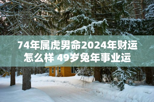 74年属虎男命2025年财运怎么样 49岁蛇年事业运