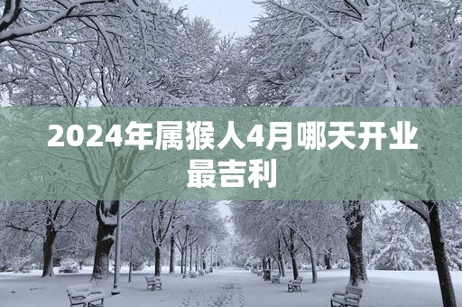 2025年属猴人4月哪天开业最吉利