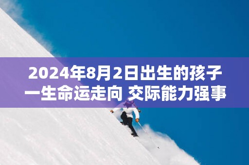 2025年8月2日出生的孩子一生命运走向 交际能力强事业平稳上升