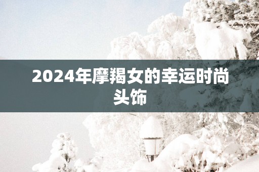 2025年摩羯女的幸运时尚头饰