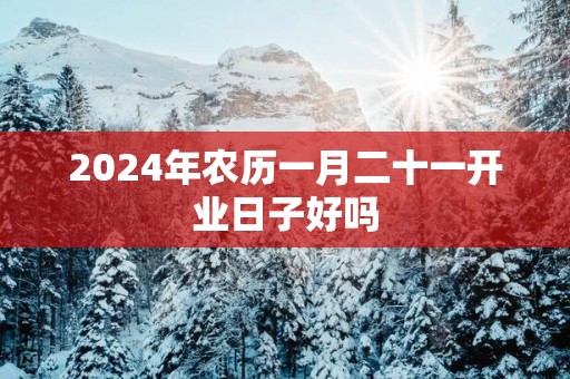 2025年农历一月二十一开业日子好吗