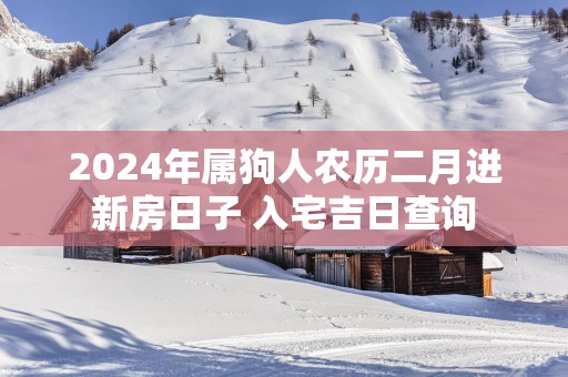 2025年属狗人农历二月进新房日子 入宅吉日查询