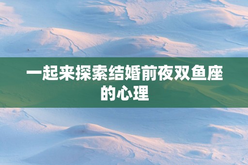 一起来探索结婚前夜双鱼座的心理