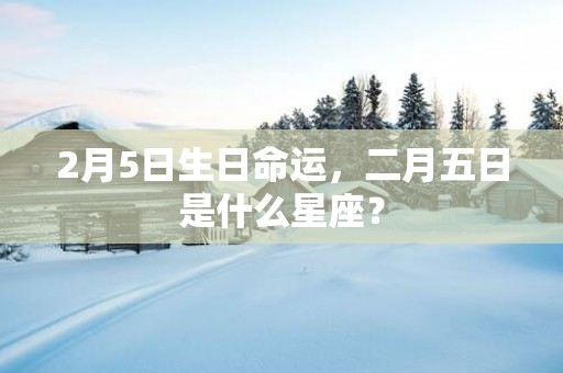 2月5日生日命运，二月五日是什么星座？