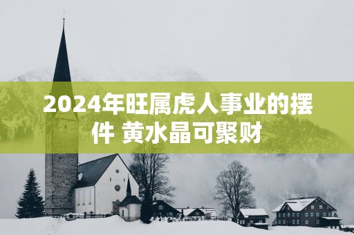 2025年旺属虎人事业的摆件 黄水晶可聚财