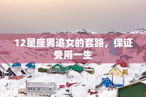 12星座男追女的套路，保证受用一生