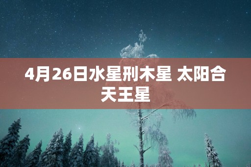 4月26日水星刑木星 太阳合天王星