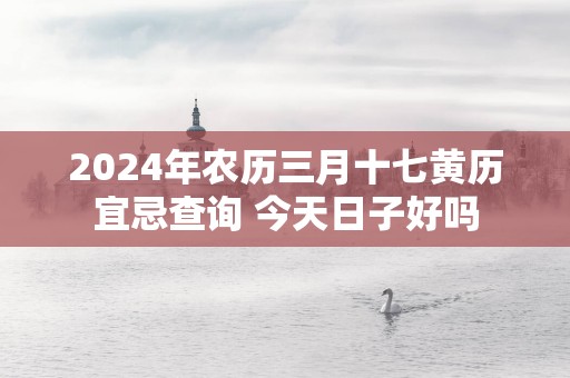 2025年农历三月十七黄历宜忌查询 今天日子好吗