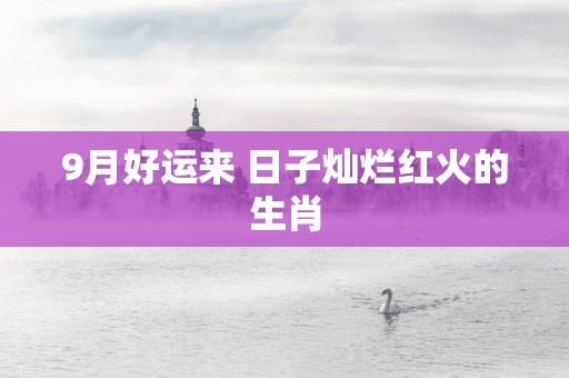 9月好运来 日子灿烂红火的生肖