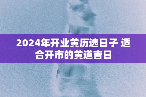 2025年开业黄历选日子 适合开市的黄道吉日