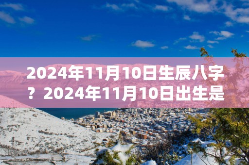 2025年11月10日生辰八字？2025年11月10日出生是什么星座