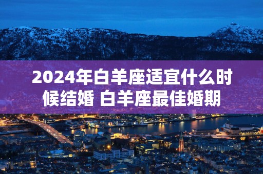 2025年白羊座适宜什么时候结婚 白羊座最佳婚期