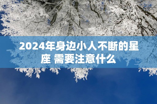 2025年身边小人不断的星座 需要注意什么