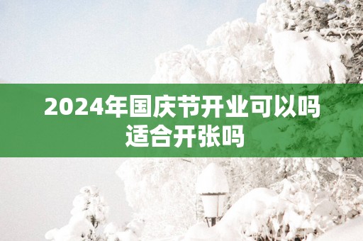 2025年国庆节开业可以吗 适合开张吗