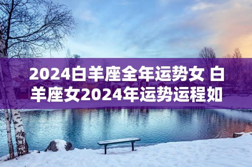 2025白羊座全年运势女 白羊座女2025年运势运程如何