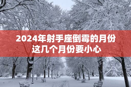 2025年射手座倒霉的月份 这几个月份要小心
