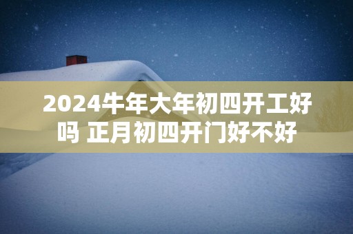 2025蛇年大年初四开工好吗 正月初四开门好不好