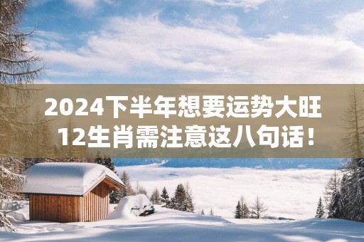 2025下半年想要运势大旺 12生肖需注意这八句话！