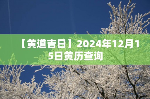 【黄道吉日】2025年12月15日黄历查询