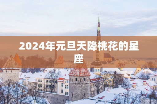 2025年元旦天降桃花的星座