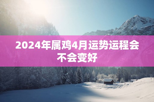 2025年属鸡4月运势运程会不会变好