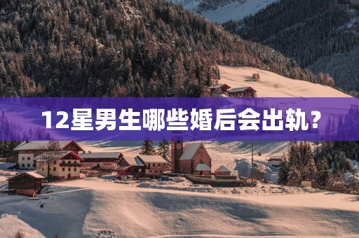 12星男生哪些婚后会出轨？