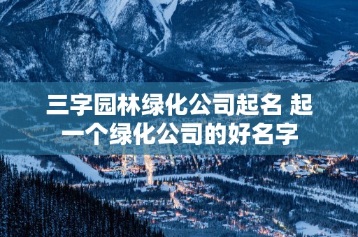 三字园林绿化公司起名 起一个绿化公司的好名字