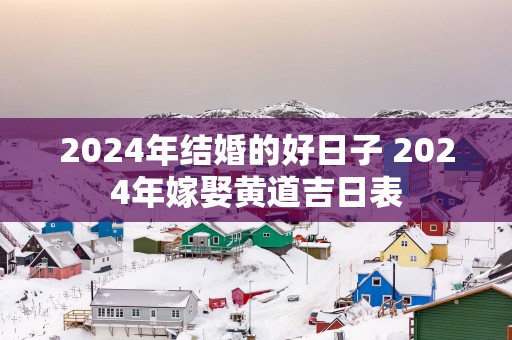 2025年结婚的好日子 2025年嫁娶黄道吉日表